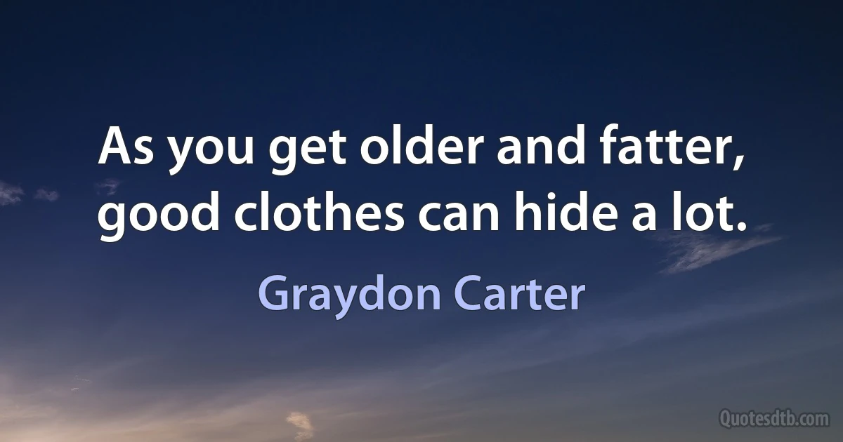 As you get older and fatter, good clothes can hide a lot. (Graydon Carter)