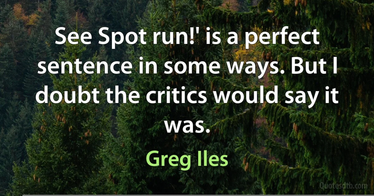 See Spot run!' is a perfect sentence in some ways. But I doubt the critics would say it was. (Greg Iles)