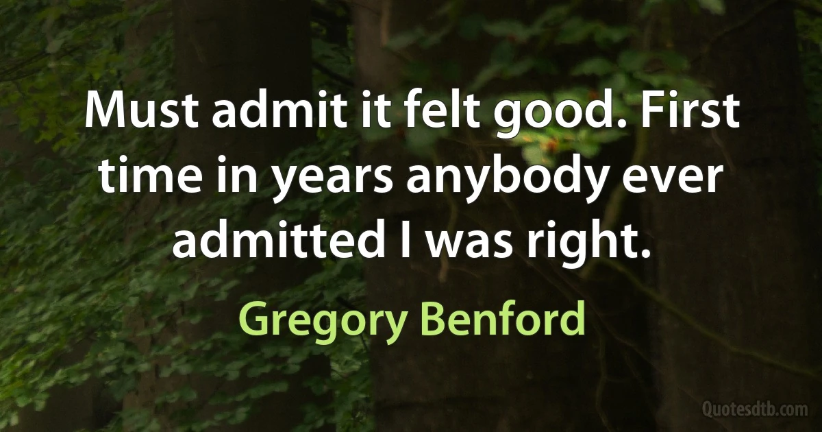 Must admit it felt good. First time in years anybody ever admitted I was right. (Gregory Benford)