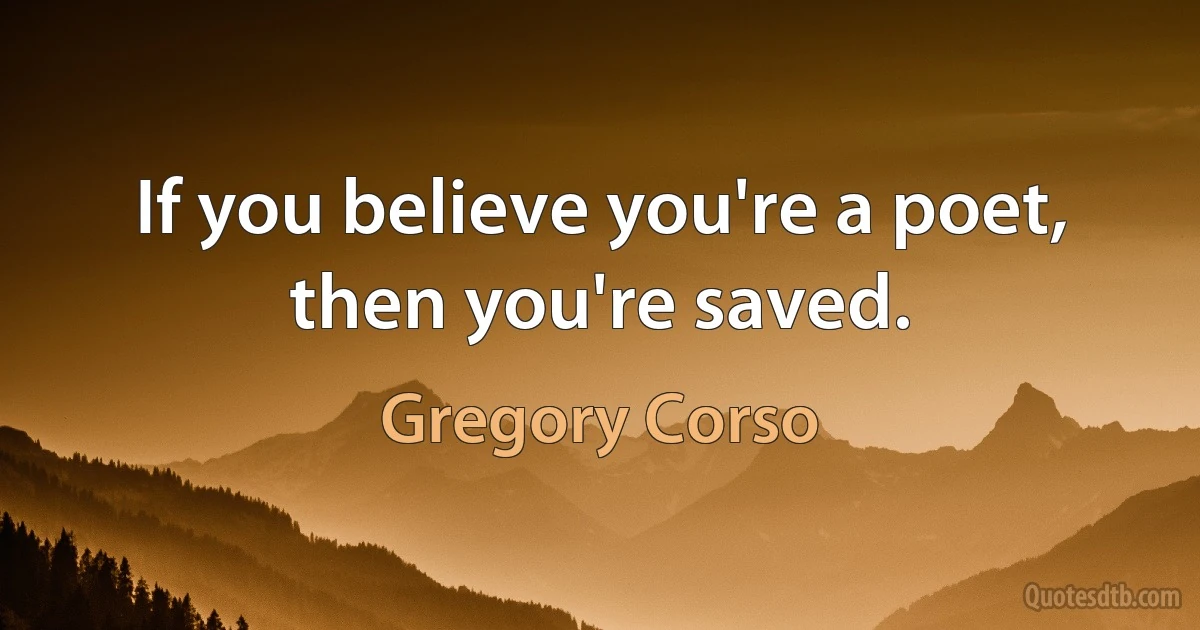 If you believe you're a poet, then you're saved. (Gregory Corso)