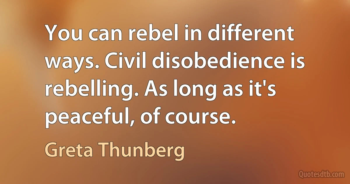 You can rebel in different ways. Civil disobedience is rebelling. As long as it's peaceful, of course. (Greta Thunberg)