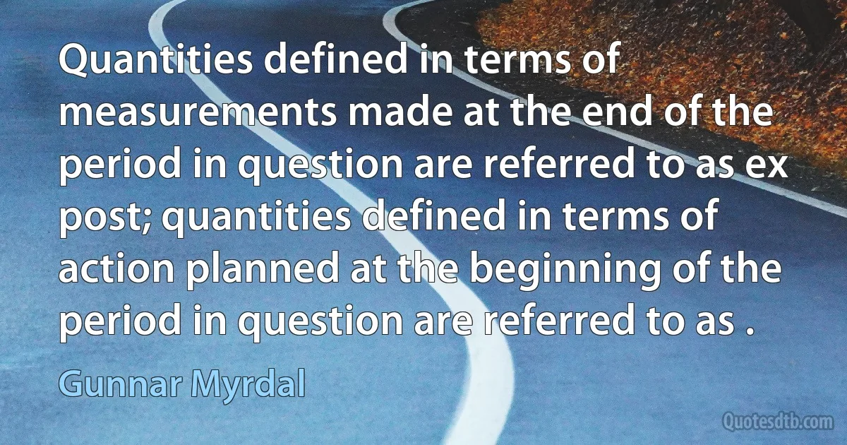 Quantities defined in terms of measurements made at the end of the period in question are referred to as ex post; quantities defined in terms of action planned at the beginning of the period in question are referred to as . (Gunnar Myrdal)