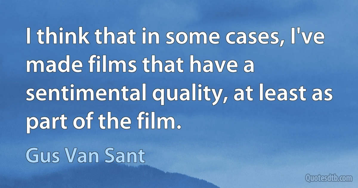 I think that in some cases, I've made films that have a sentimental quality, at least as part of the film. (Gus Van Sant)