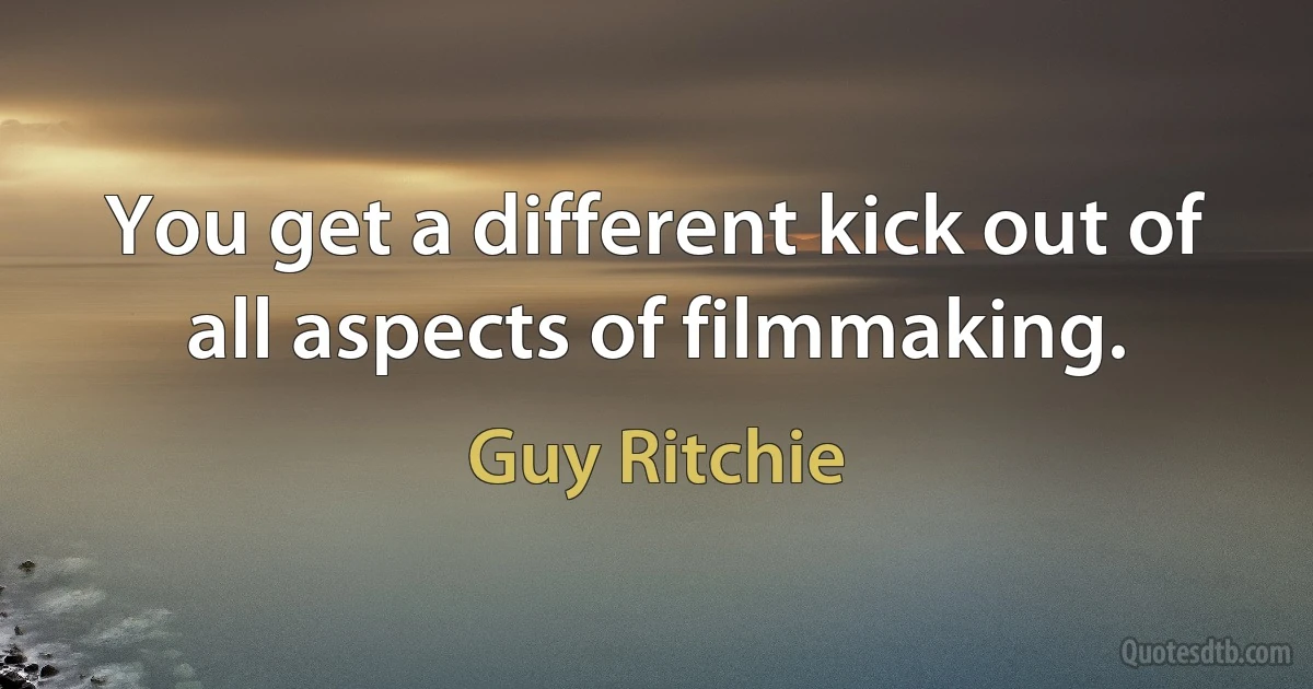 You get a different kick out of all aspects of filmmaking. (Guy Ritchie)