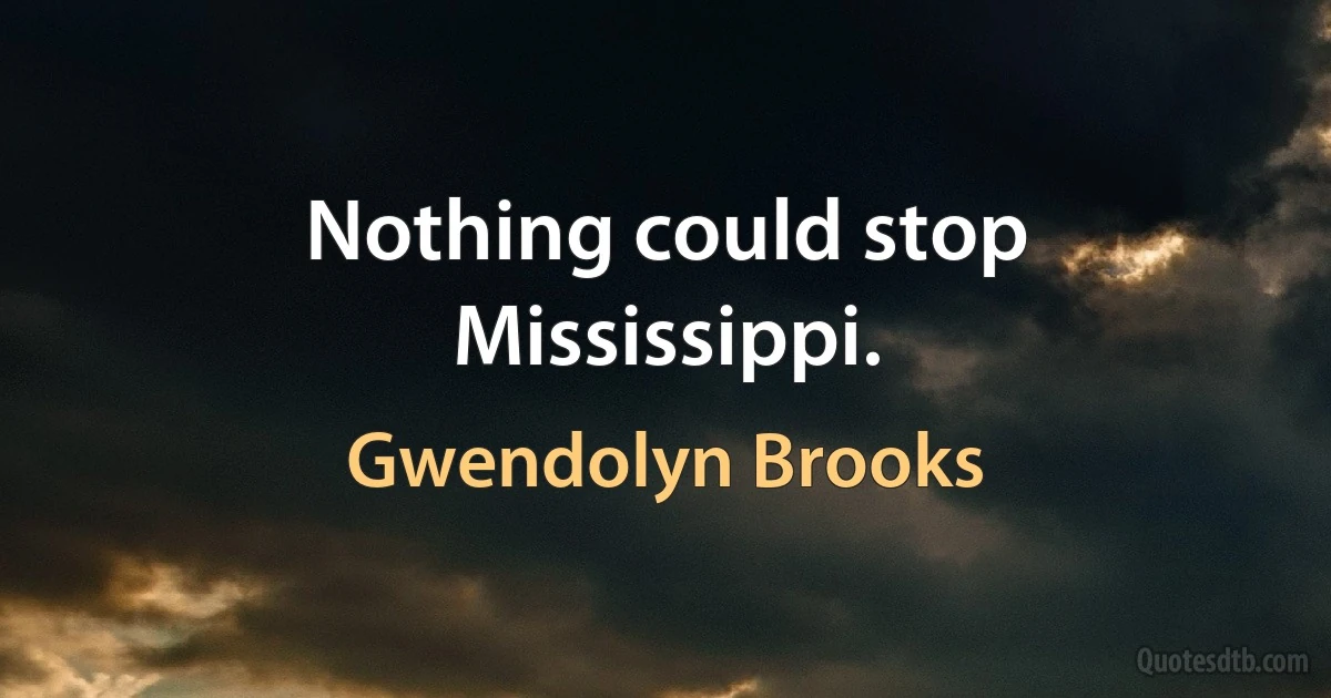 Nothing could stop Mississippi. (Gwendolyn Brooks)