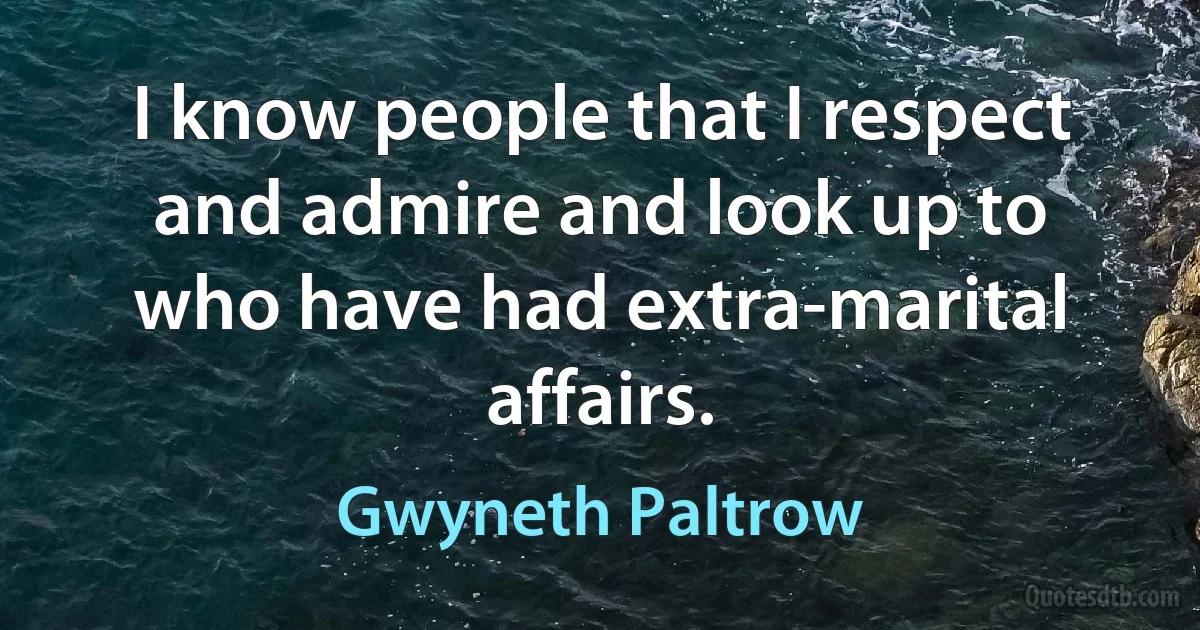 I know people that I respect and admire and look up to who have had extra-marital affairs. (Gwyneth Paltrow)