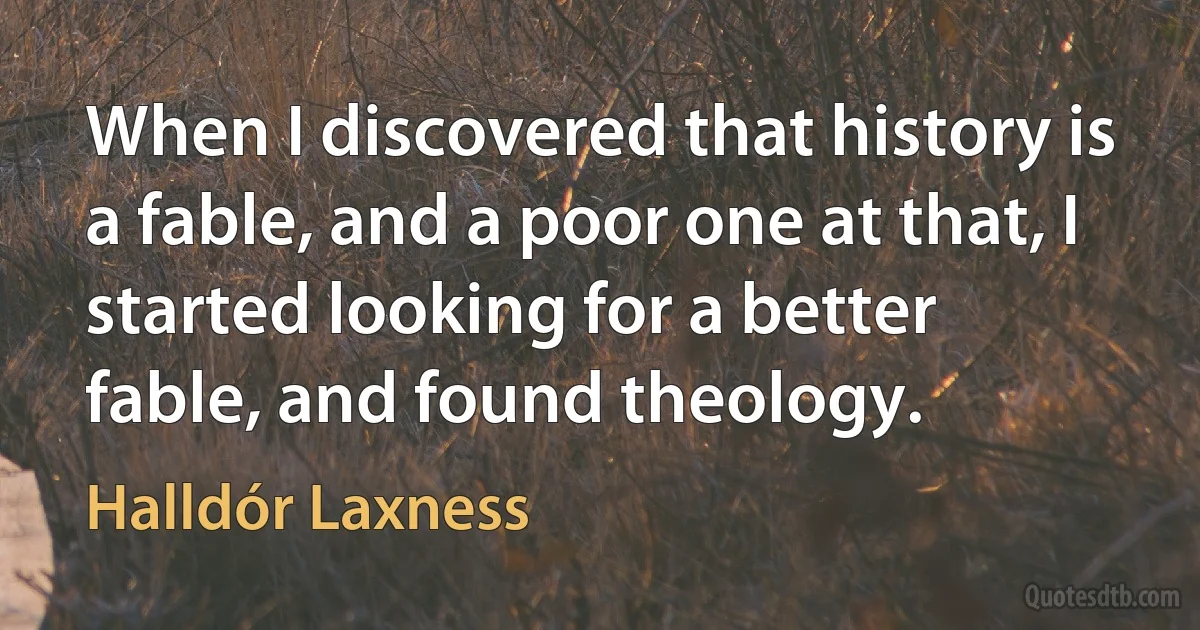 When I discovered that history is a fable, and a poor one at that, I started looking for a better fable, and found theology. (Halldór Laxness)