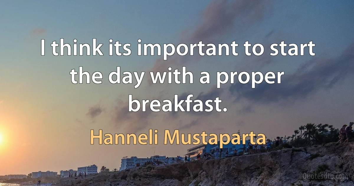 I think its important to start the day with a proper breakfast. (Hanneli Mustaparta)