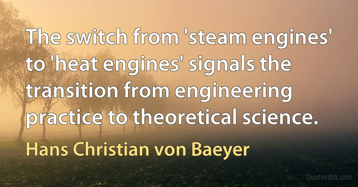 The switch from 'steam engines' to 'heat engines' signals the transition from engineering practice to theoretical science. (Hans Christian von Baeyer)