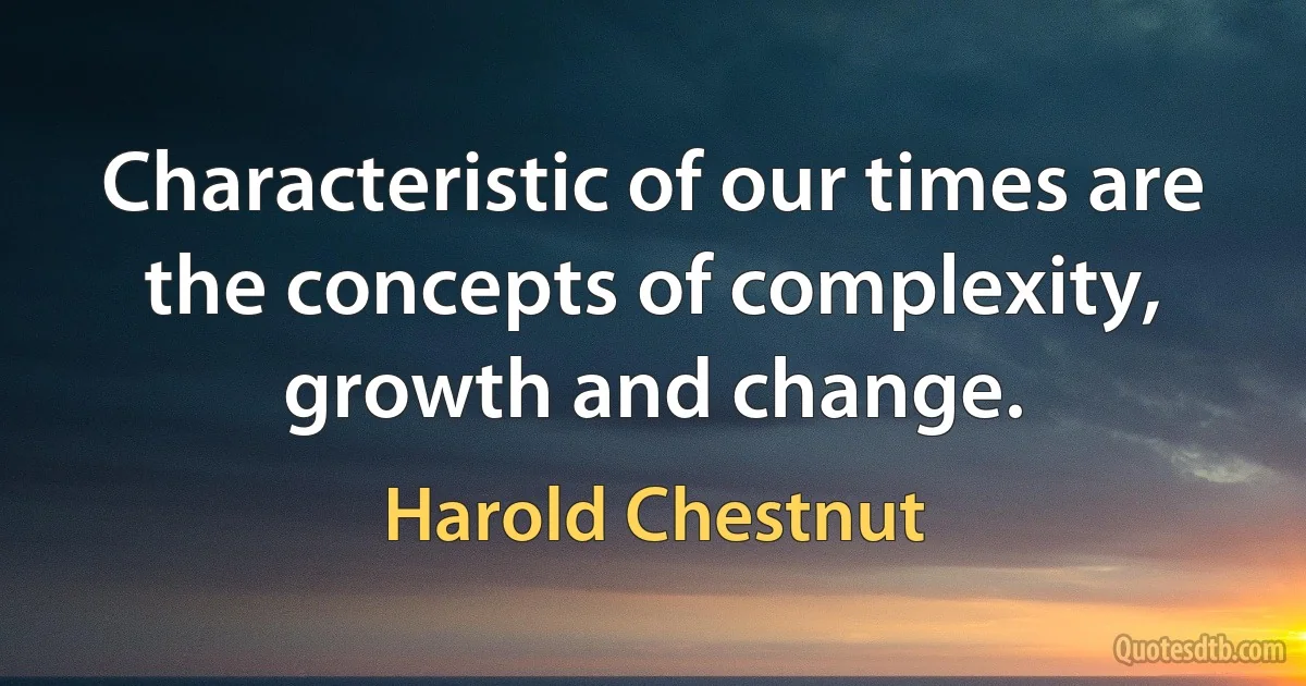 Characteristic of our times are the concepts of complexity, growth and change. (Harold Chestnut)