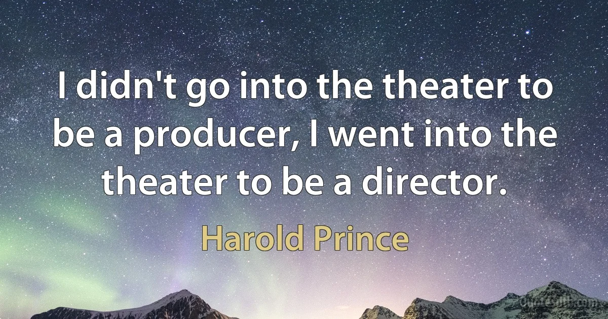 I didn't go into the theater to be a producer, I went into the theater to be a director. (Harold Prince)