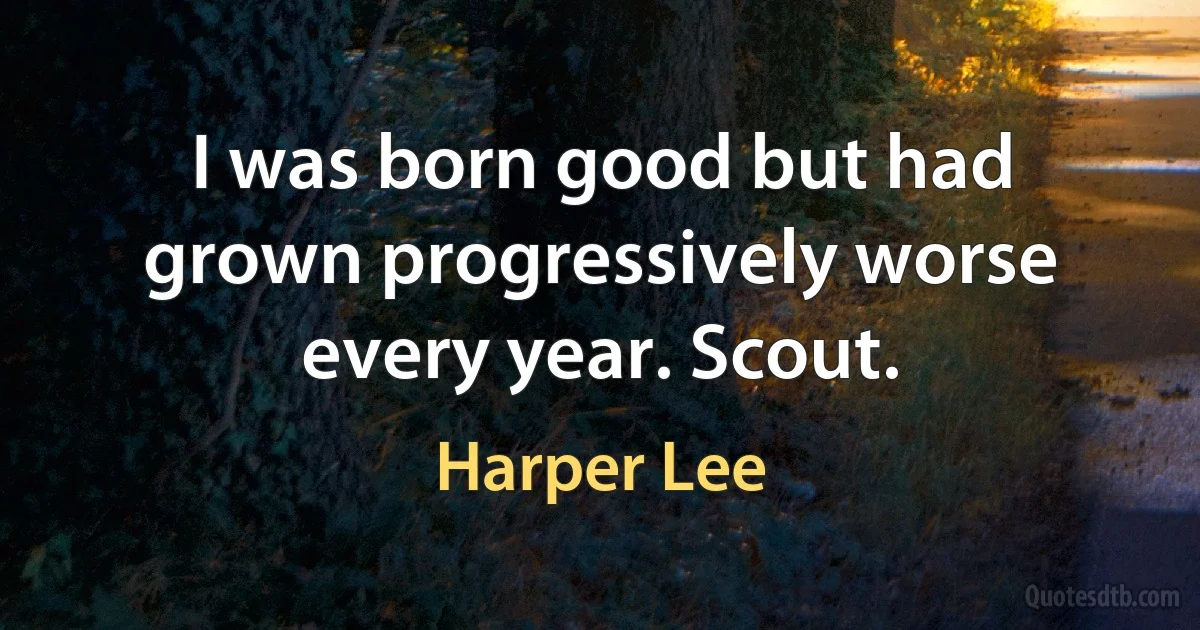 I was born good but had grown progressively worse every year. Scout. (Harper Lee)