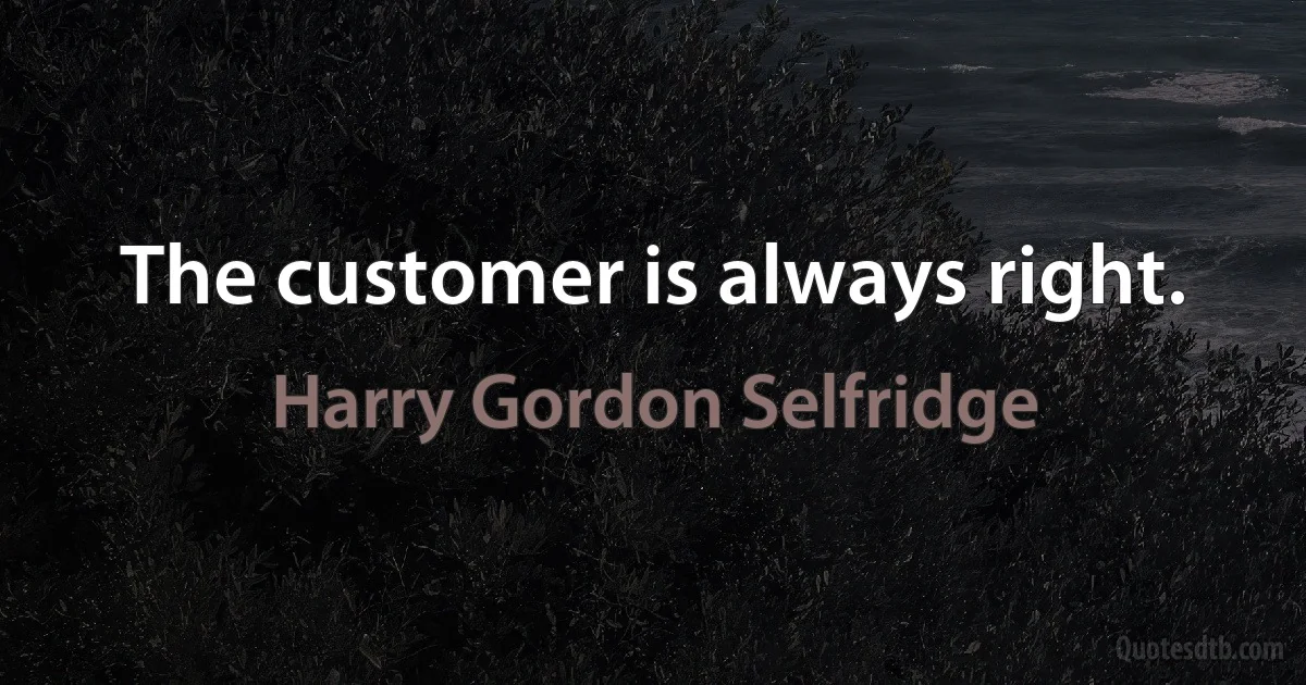 The customer is always right. (Harry Gordon Selfridge)