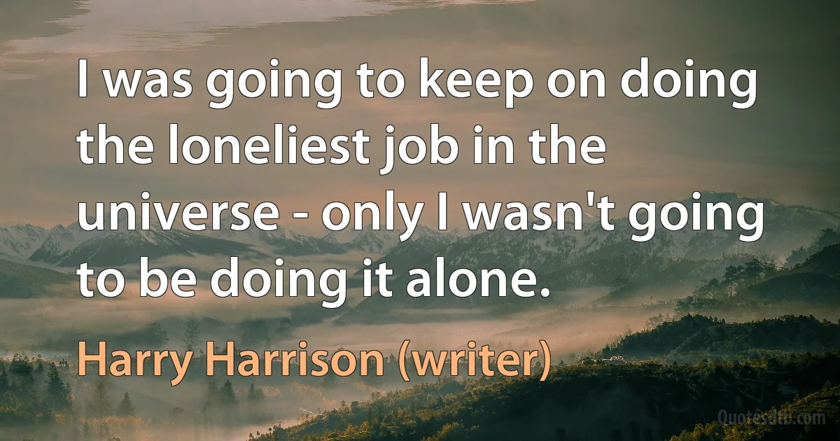 I was going to keep on doing the loneliest job in the universe - only I wasn't going to be doing it alone. (Harry Harrison (writer))