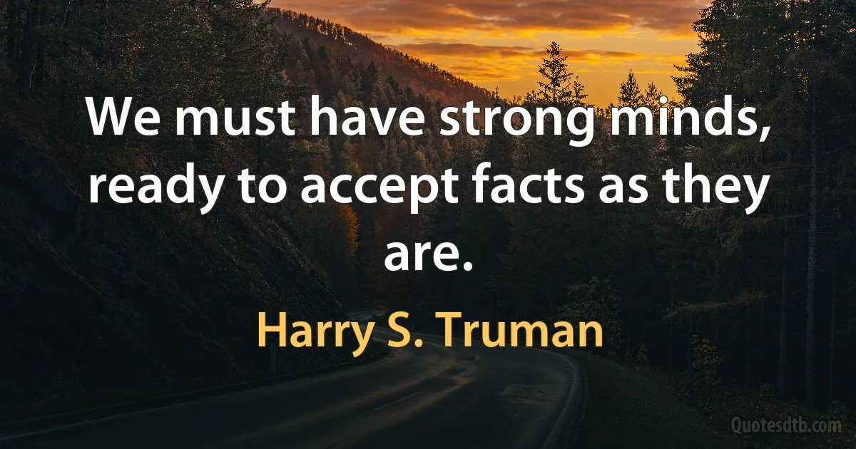 We must have strong minds, ready to accept facts as they are. (Harry S. Truman)