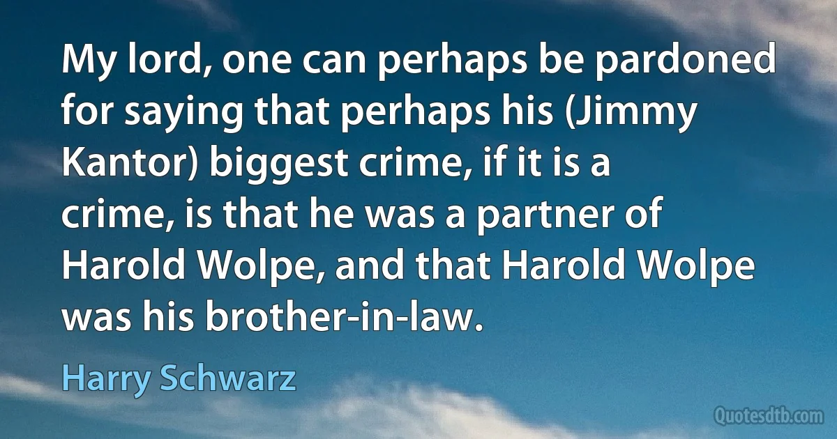 My lord, one can perhaps be pardoned for saying that perhaps his (Jimmy Kantor) biggest crime, if it is a crime, is that he was a partner of Harold Wolpe, and that Harold Wolpe was his brother-in-law. (Harry Schwarz)