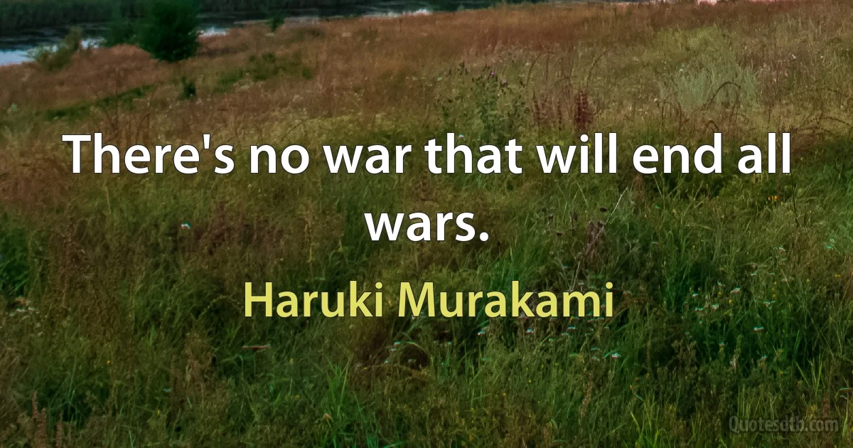 There's no war that will end all wars. (Haruki Murakami)