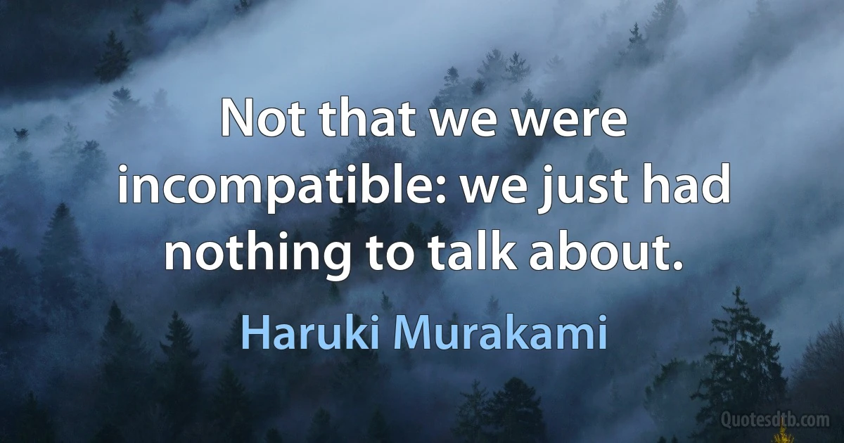 Not that we were incompatible: we just had nothing to talk about. (Haruki Murakami)