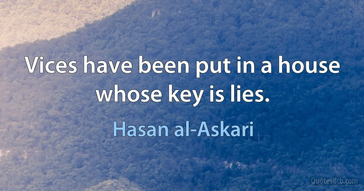 Vices have been put in a house whose key is lies. (Hasan al-Askari)