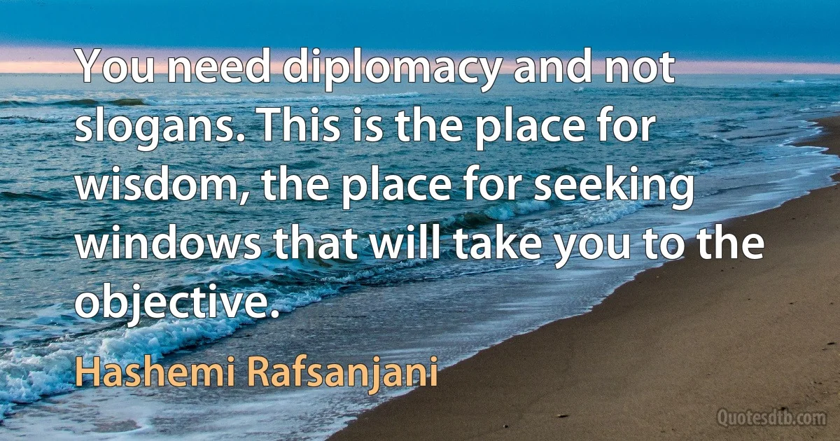 You need diplomacy and not slogans. This is the place for wisdom, the place for seeking windows that will take you to the objective. (Hashemi Rafsanjani)