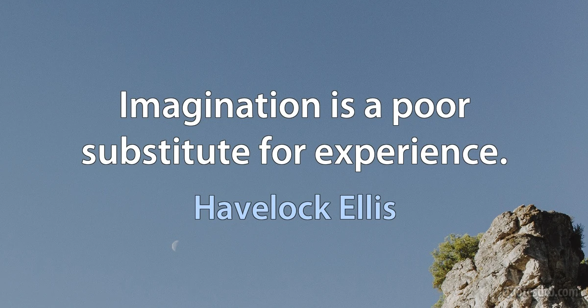 Imagination is a poor substitute for experience. (Havelock Ellis)