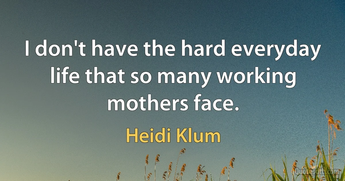 I don't have the hard everyday life that so many working mothers face. (Heidi Klum)