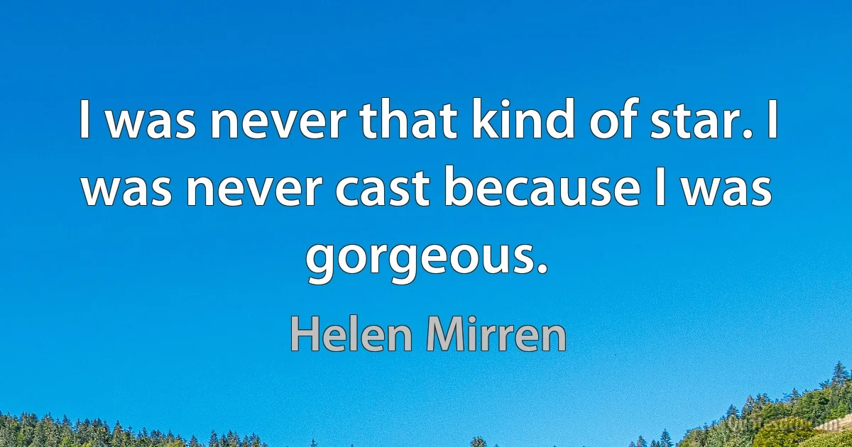 I was never that kind of star. I was never cast because I was gorgeous. (Helen Mirren)