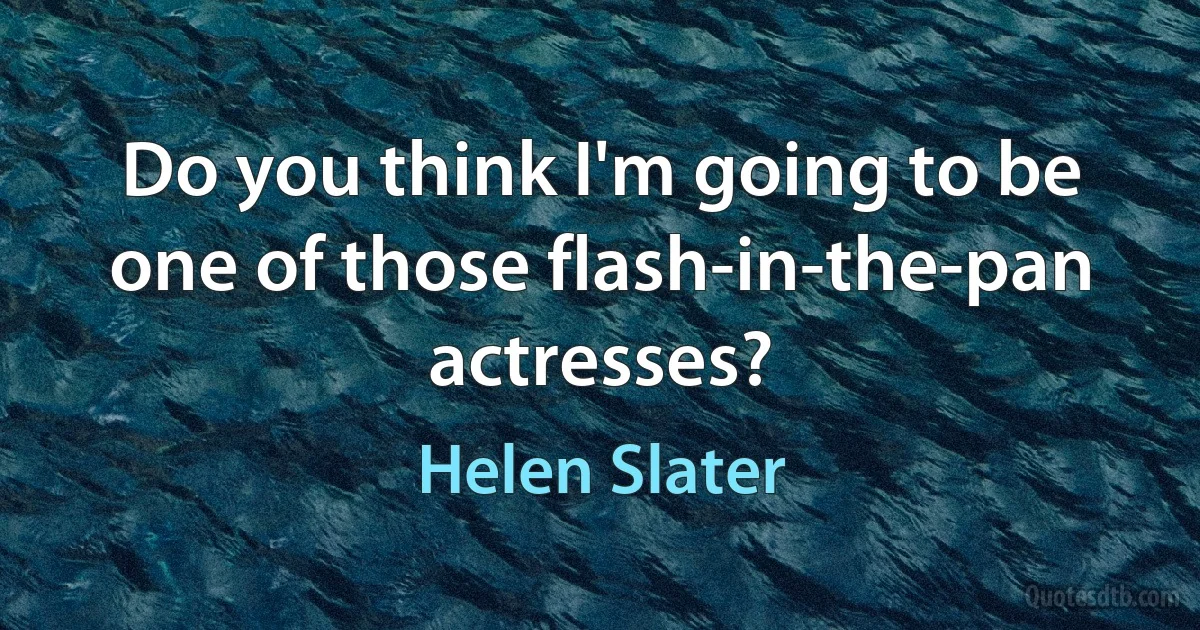 Do you think I'm going to be one of those flash-in-the-pan actresses? (Helen Slater)