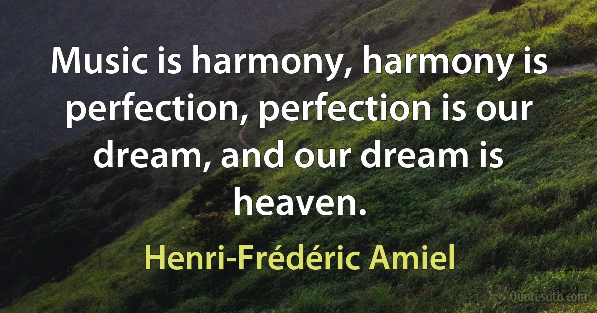 Music is harmony, harmony is perfection, perfection is our dream, and our dream is heaven. (Henri-Frédéric Amiel)