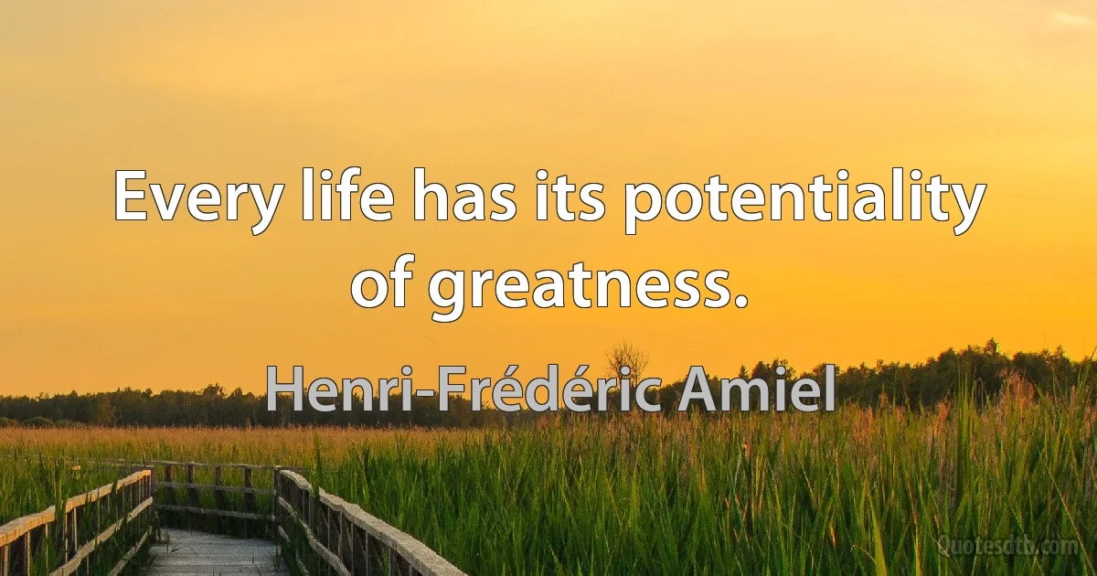 Every life has its potentiality of greatness. (Henri-Frédéric Amiel)