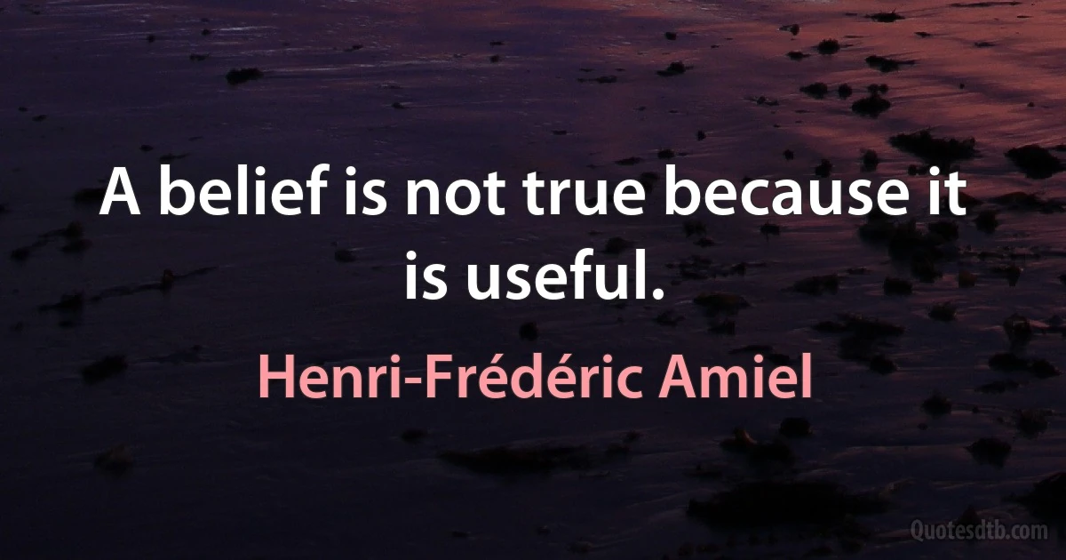 A belief is not true because it is useful. (Henri-Frédéric Amiel)