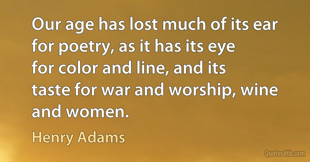 Our age has lost much of its ear for poetry, as it has its eye for color and line, and its taste for war and worship, wine and women. (Henry Adams)