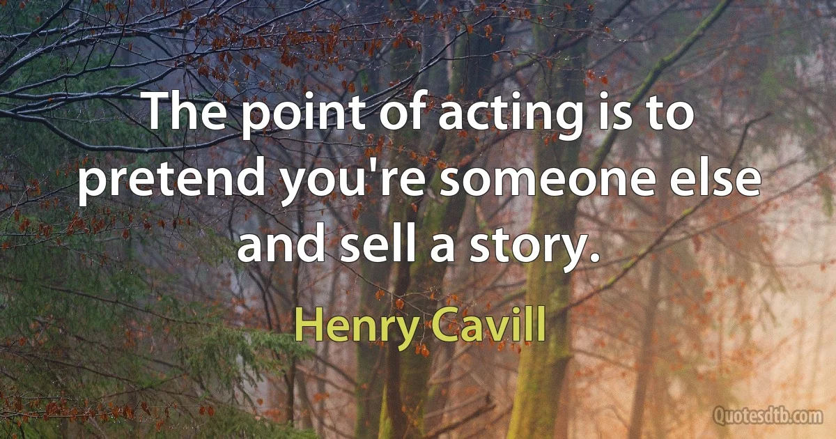 The point of acting is to pretend you're someone else and sell a story. (Henry Cavill)