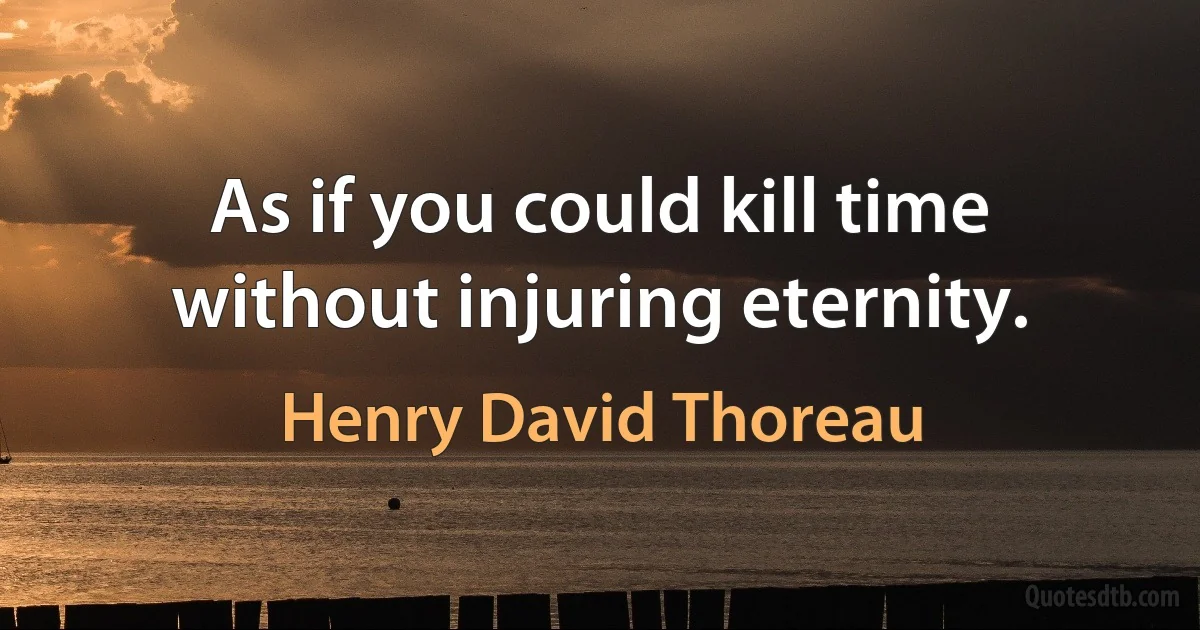 As if you could kill time without injuring eternity. (Henry David Thoreau)