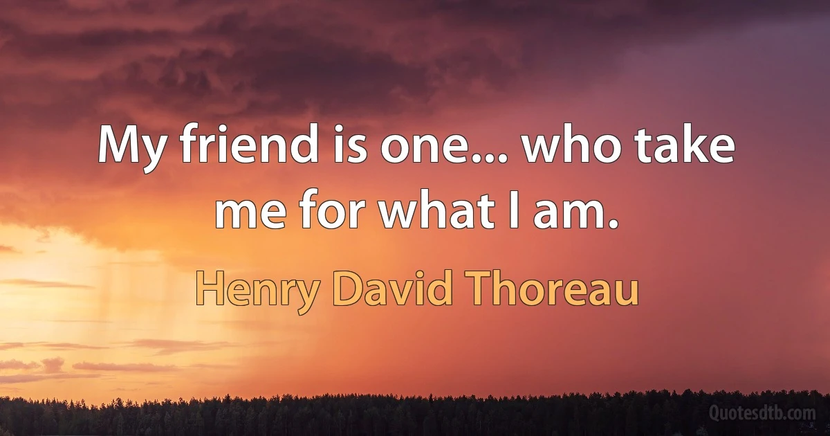 My friend is one... who take me for what I am. (Henry David Thoreau)