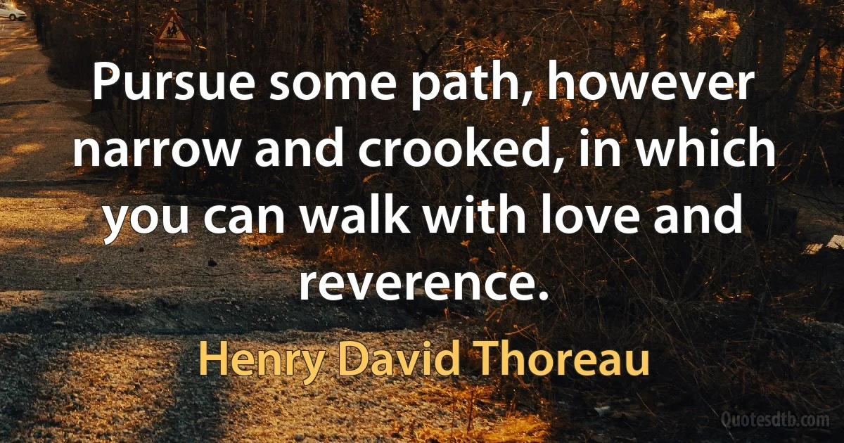 Pursue some path, however narrow and crooked, in which you can walk with love and reverence. (Henry David Thoreau)