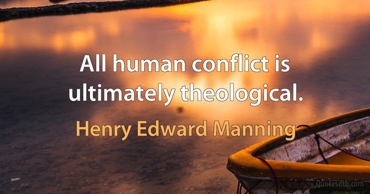 All human conflict is ultimately theological. (Henry Edward Manning)