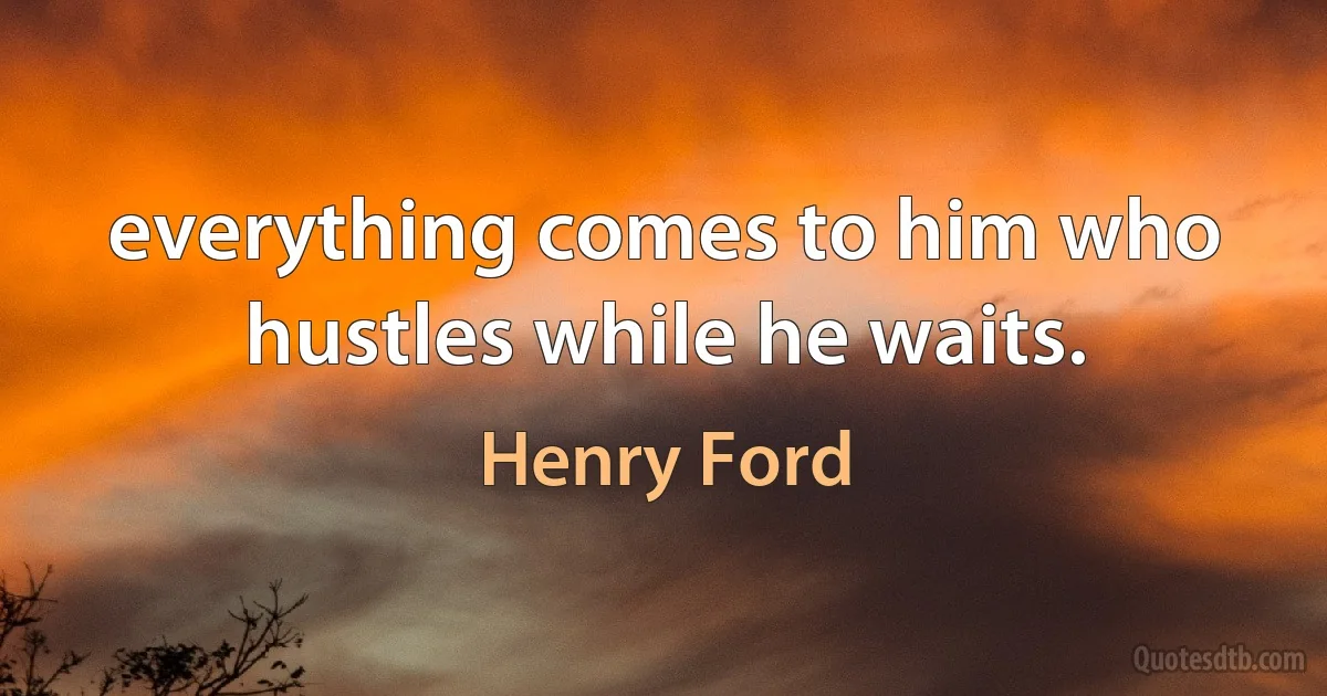 everything comes to him who hustles while he waits. (Henry Ford)