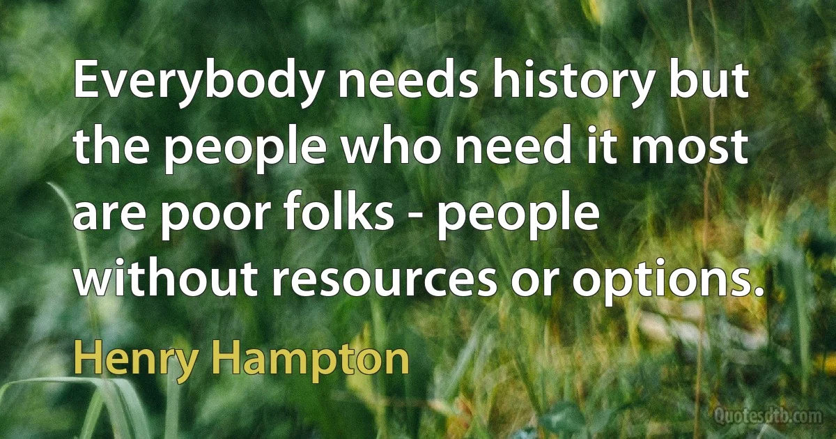 Everybody needs history but the people who need it most are poor folks - people without resources or options. (Henry Hampton)