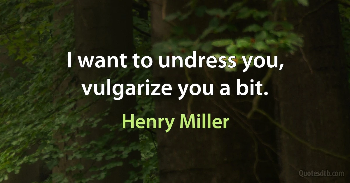 I want to undress you, vulgarize you a bit. (Henry Miller)