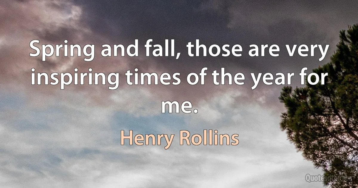 Spring and fall, those are very inspiring times of the year for me. (Henry Rollins)