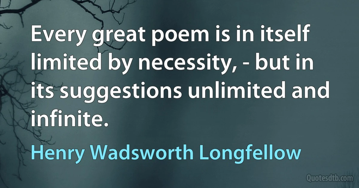 Every great poem is in itself limited by necessity, - but in its suggestions unlimited and infinite. (Henry Wadsworth Longfellow)