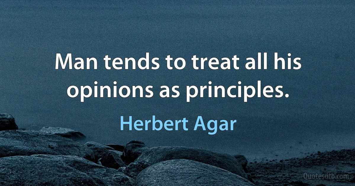 Man tends to treat all his opinions as principles. (Herbert Agar)