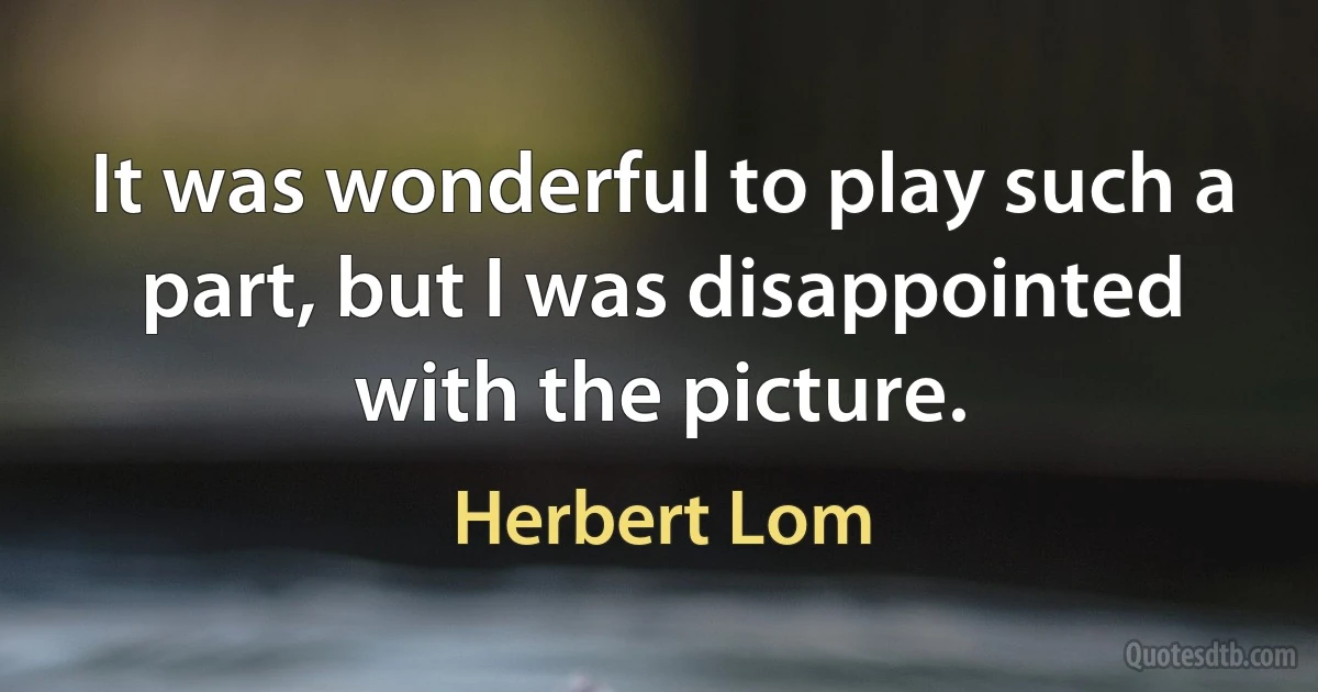 It was wonderful to play such a part, but I was disappointed with the picture. (Herbert Lom)