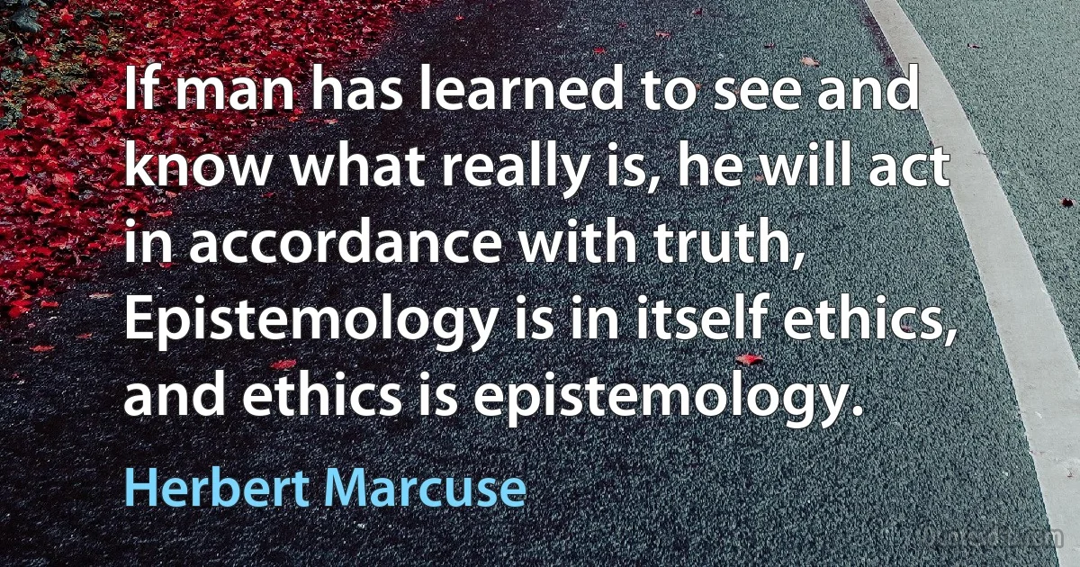 If man has learned to see and know what really is, he will act in accordance with truth, Epistemology is in itself ethics, and ethics is epistemology. (Herbert Marcuse)