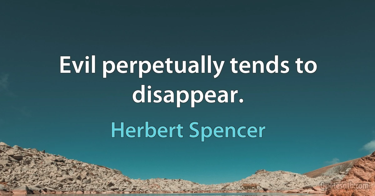 Evil perpetually tends to disappear. (Herbert Spencer)