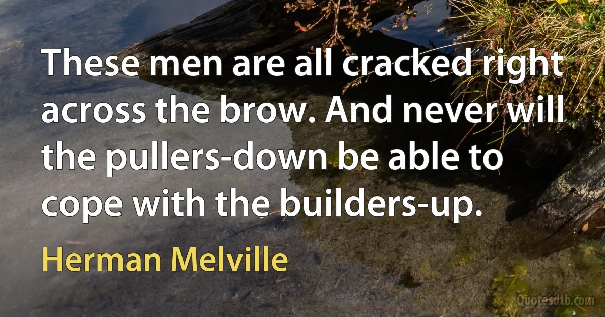 These men are all cracked right across the brow. And never will the pullers-down be able to cope with the builders-up. (Herman Melville)