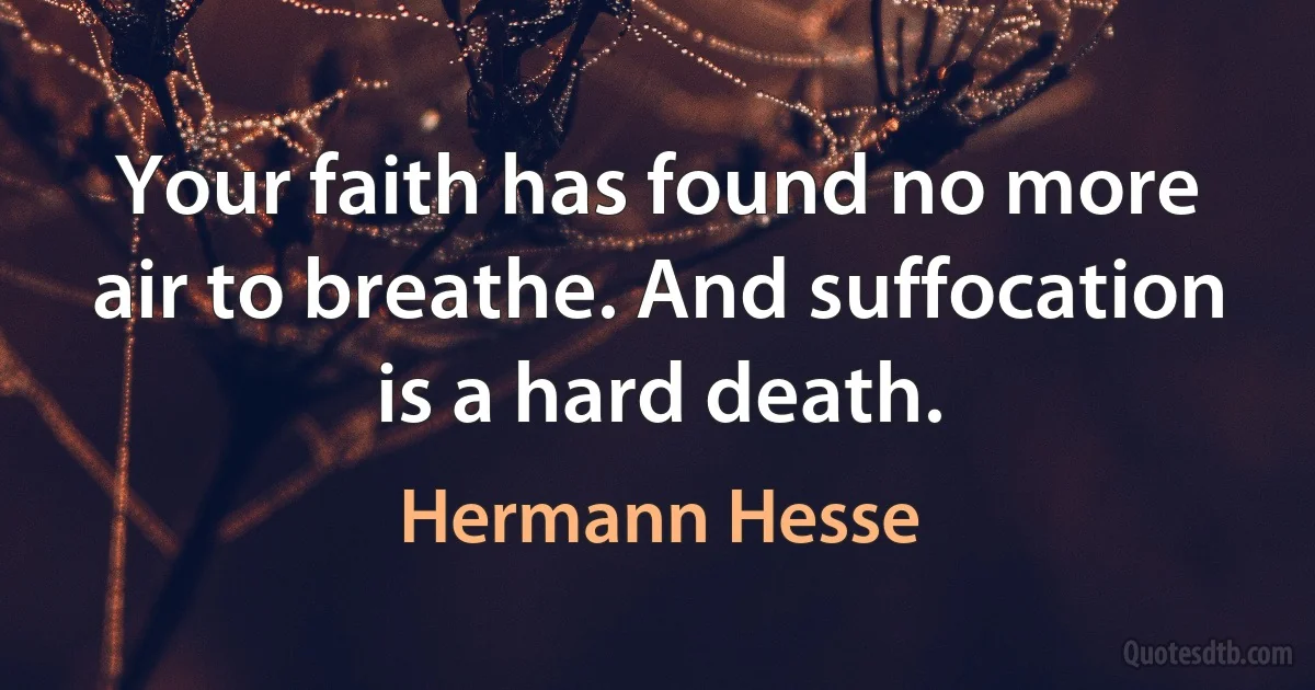 Your faith has found no more air to breathe. And suffocation is a hard death. (Hermann Hesse)