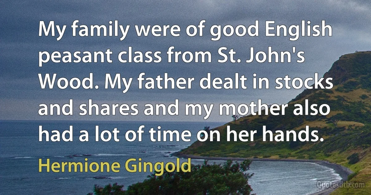 My family were of good English peasant class from St. John's Wood. My father dealt in stocks and shares and my mother also had a lot of time on her hands. (Hermione Gingold)