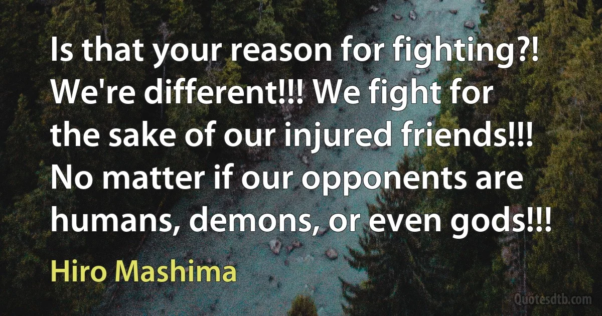 Is that your reason for fighting?! We're different!!! We fight for the sake of our injured friends!!! No matter if our opponents are humans, demons, or even gods!!! (Hiro Mashima)